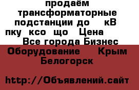 продаём трансформаторные подстанции до 20 кВ, пку, ксо, що › Цена ­ 70 000 - Все города Бизнес » Оборудование   . Крым,Белогорск